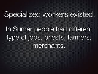 Specialized workers existed.
In Sumer people had different
type of jobs, priests, farmers,
merchants.
 