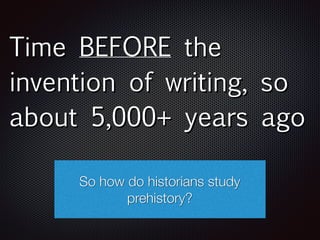 Time BEFORE the
invention of writing, so
about 5,000+ years ago
So how do historians study
prehistory?
 