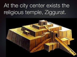 At the city center exists the
religious temple, Ziggurat.
 