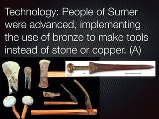 Technology: People of Sumer
were advanced, implementing
the use of bronze to make tools
instead of stone or copper. (A)
 