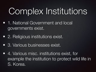 Complex Institutions
1. National Government and local
governments exist.
2. Religious institutions exist.
3. Various businesses exist.
4. Various misc. institutions exist, for
example the institution to protect wild life in
S. Korea.
 