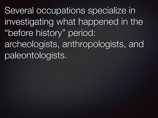 Several occupations specialize in
investigating what happened in the
“before history” period:
archeologists, anthropologists, and
paleontologists.
 