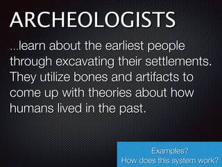ARCHEOLOGISTS
…learn about the earliest people
through excavating their settlements.
They utilize bones and artifacts to
come up with theories about how
humans lived in the past.
Examples?
How does this system work?
 