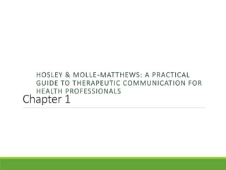 Chapter 1
HOSLEY & MOLLE-MATTHEWS: A PRACTICAL
GUIDE TO THERAPEUTIC COMMUNICATION FOR
HEALTH PROFESSIONALS
 
