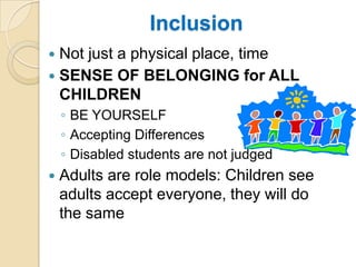 InclusionNot just a physical place, timeSENSE OF BELONGING for ALL CHILDRENBE YOURSELF Accepting Differences  Disabled students are not judgedAdults are role models: Children see adults accept everyone, they will do the same