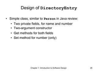 Chapter 1: Introduction to Software Design 28
Design of DirectoryEntry
• Simple class, similar to Person in Java review:
• Two private fields, for name and number
• Two-argument constructor
• Get methods for both fields
• Set method for number (only)
 