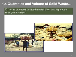 T
These Scavengers Collect the Recyclables and Separate in
their Own Premises
45
1.4 Quantities and Volume of Solid Waste…
 