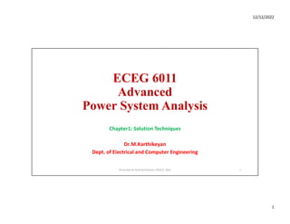 12/12/2022
1
ECEG 6011
Advanced
Power System Analysis
Chapter1: Solution Techniques
Dr.M.Karthikeyan
Dept. of Electrical and Computer Engineering
Presented by Dr.M.Karthikeyan, AP/ECE, WSU 1
 