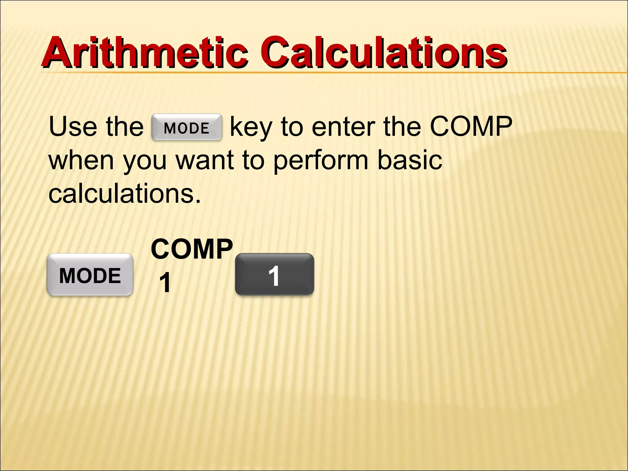 Arithmetic Calculations
Use the MODE key to enter the COMP
when you want to perform basic
calculations.
MODE

COMP
1

1

 