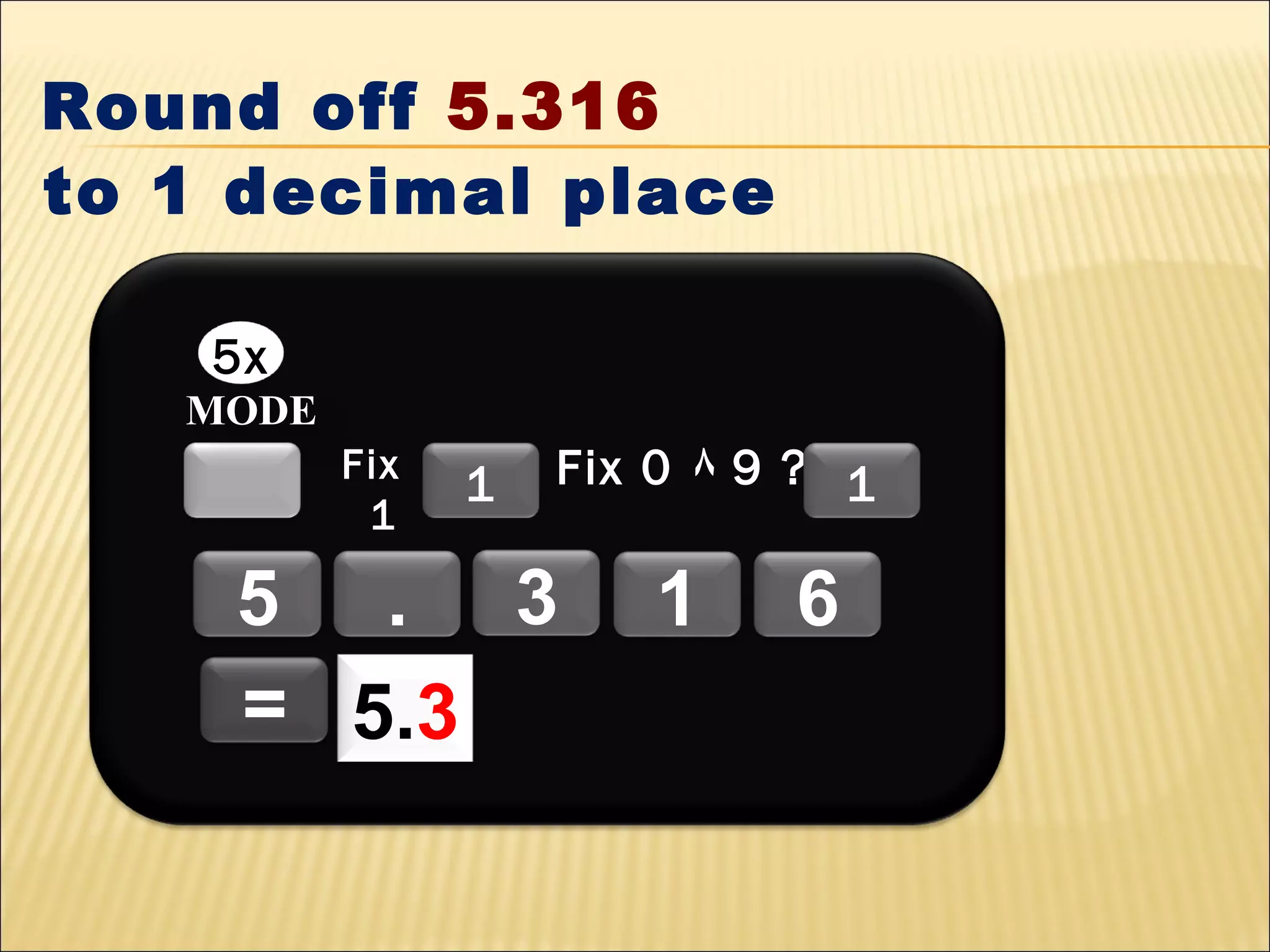 Round off 5.316
to 1 decimal place
5x
MODE
Fix
1

1

Fix 0 ٨ 9 ? 1

5 . 3
= 5.3

1

6

 