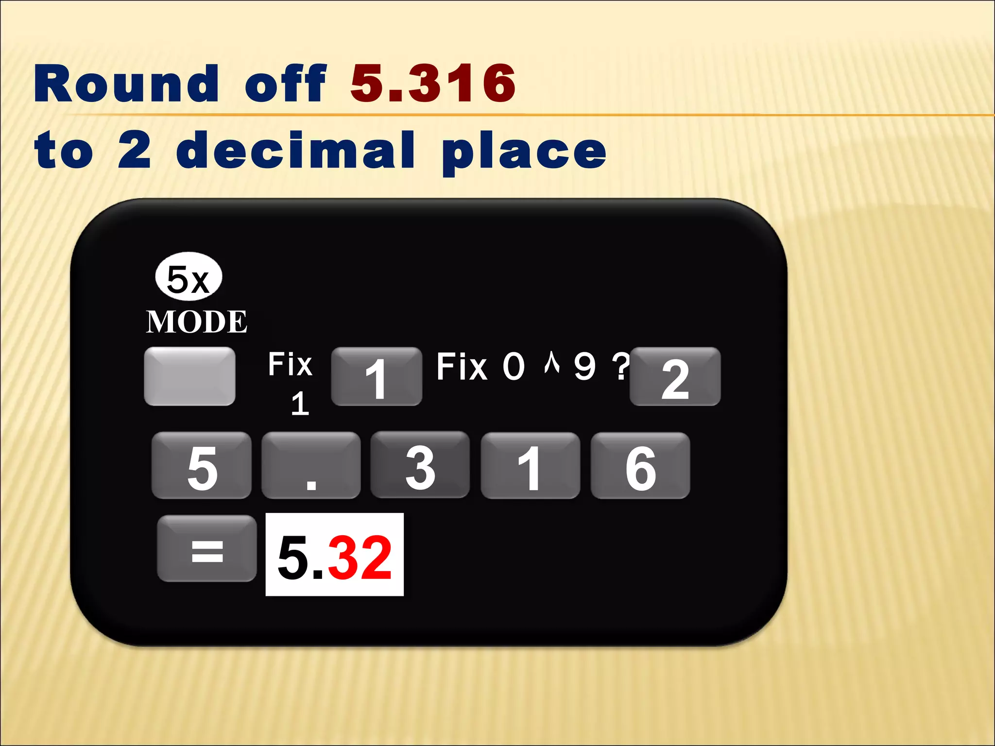 Round off 5.316
to 2 decimal place
5x
MODE
Fix
1

1

Fix 0 ٨ 9 ?

5 . 3
= 5.32
5.32

1

6

2

 