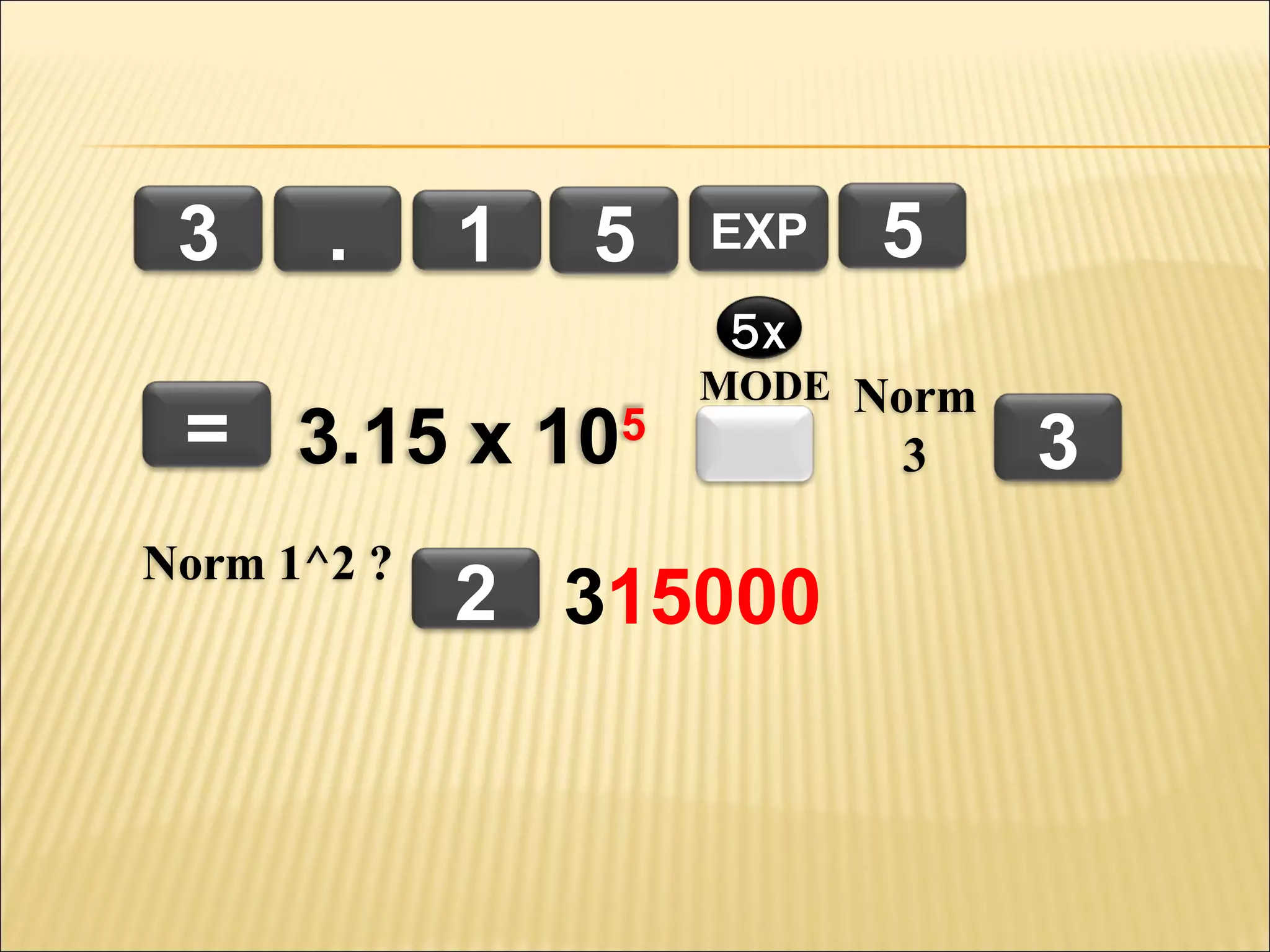 3

.

1

5

EXP

5

5x

= 3.15 x 105
Norm 1^2 ?

MODE Norm

2 315000

3

3

 