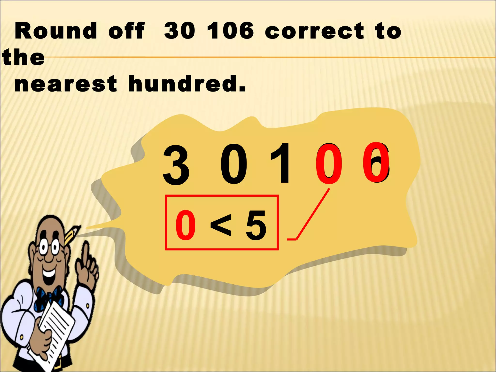 Round off 30 106 correct to
the
nearest hundred.

0
3 0106
0<5

 