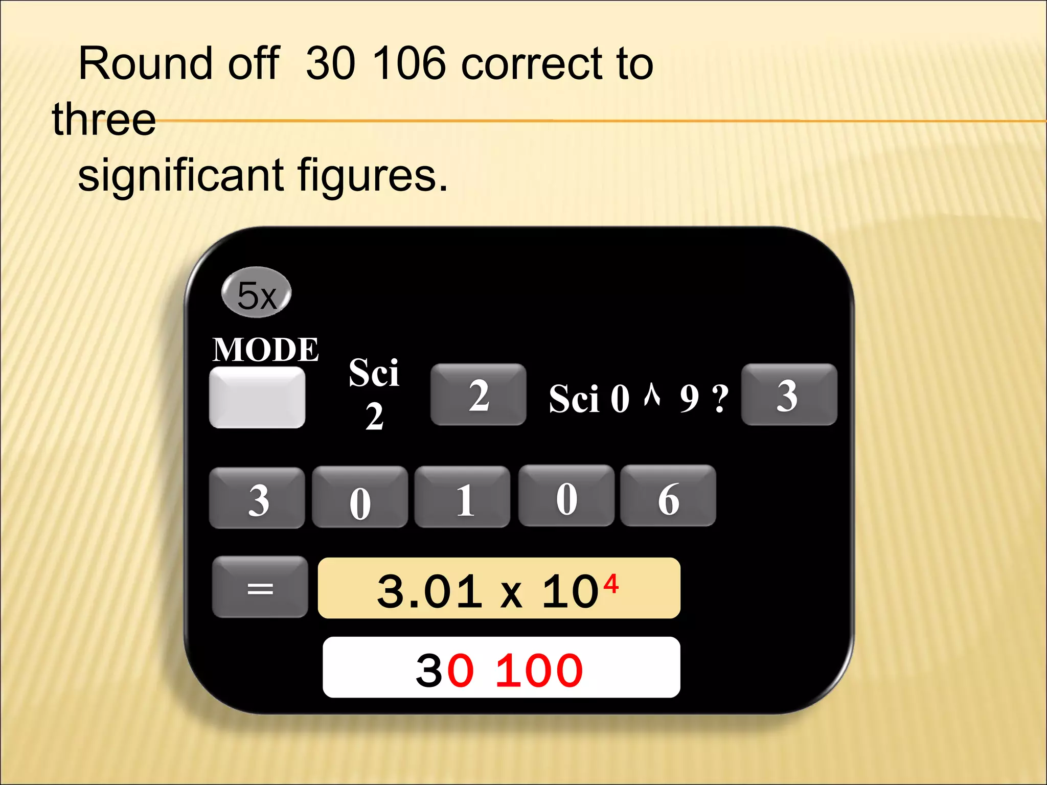 Round off 30 106 correct to
three
significant figures.
5x
MODE

3
=

Sci
2

0

2
1

Sci 0 ٨ 9 ?

0

3.01 x 10 44
3.01 x 10
30 100
30 100

6

3

 
