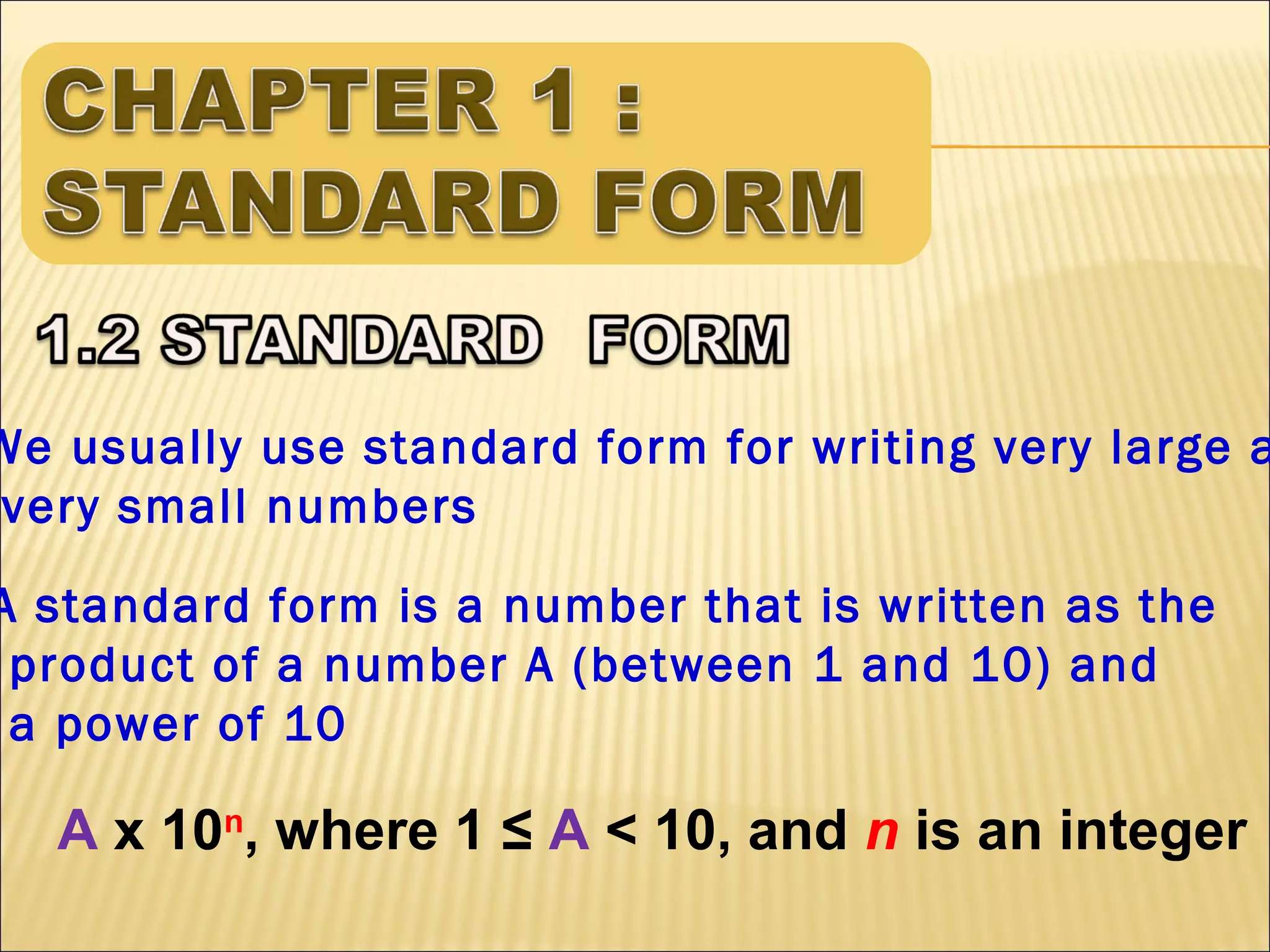 We usually use standard form for writing very large a
very small numbers

A standard form is a number that is written as the
product of a number A (between 1 and 10) and
a power of 10

A x 10n, where 1 ≤ A < 10, and n is an integer

 
