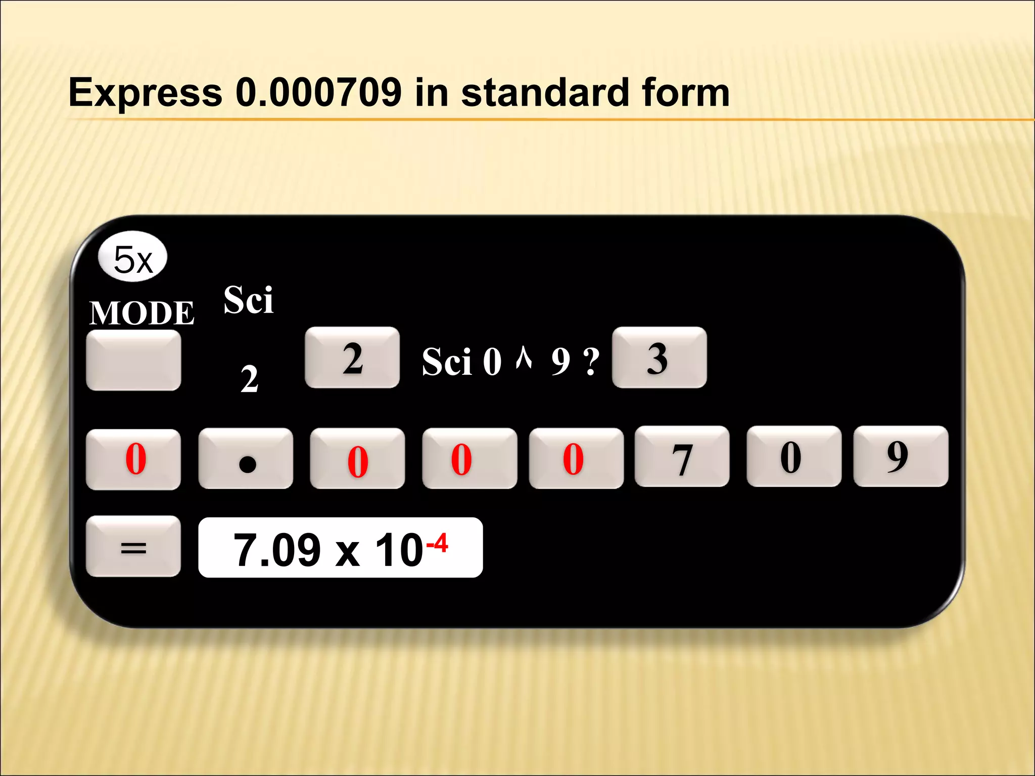 Express 0.000709 in standard form

5x

MODE Sci

2

2

Sci 0 ٨ 9 ?

0

.

=

7.09 x 10-4
7.09 x 10-4

0

0

0

3
7

0

9

 