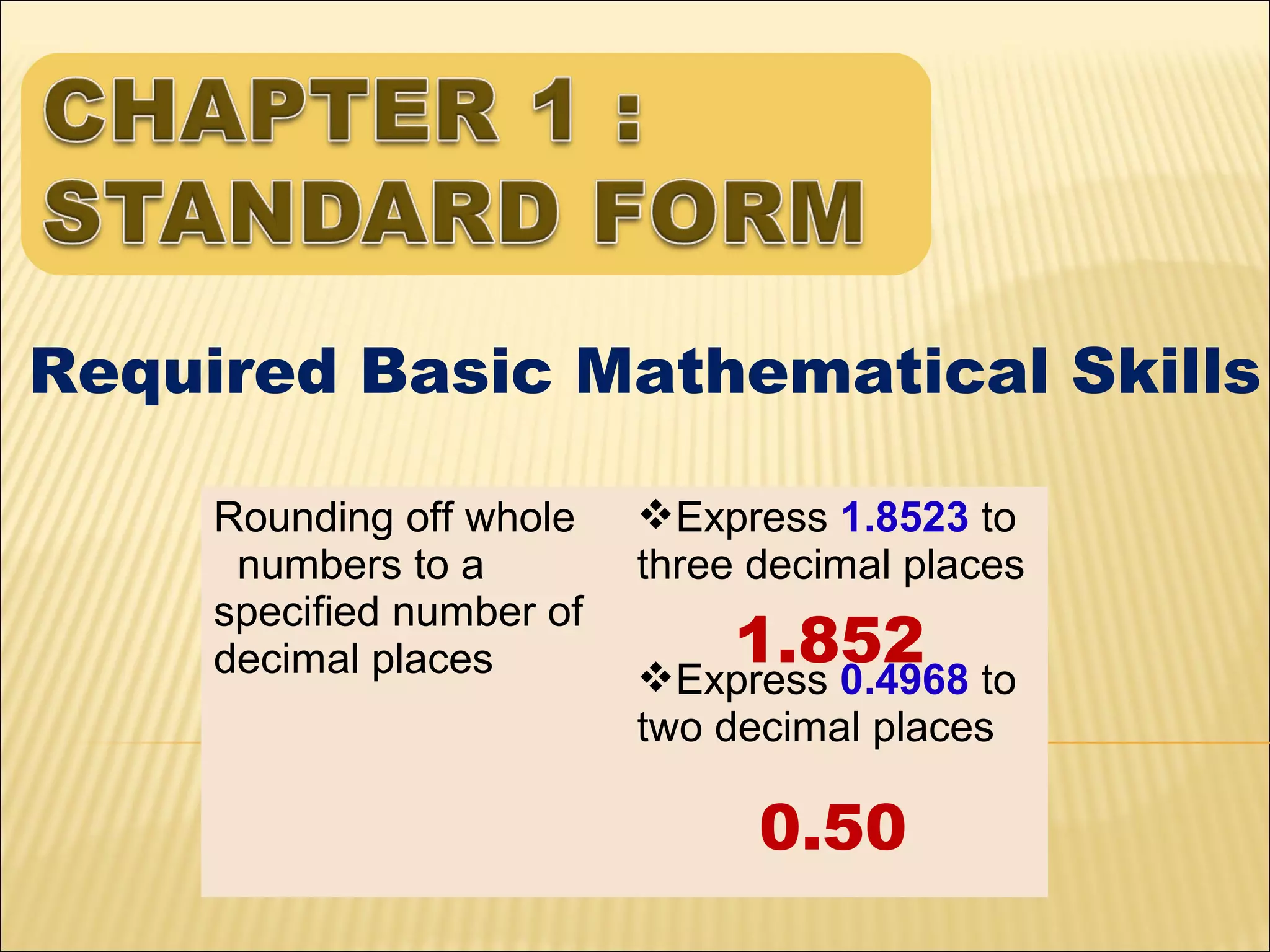 Required Basic Mathematical Skills
Rounding off whole
numbers to a
specified number of
decimal places

Express 1.8523 to
three decimal places

1.852 to
Express 0.4968
two decimal places

0.50

 