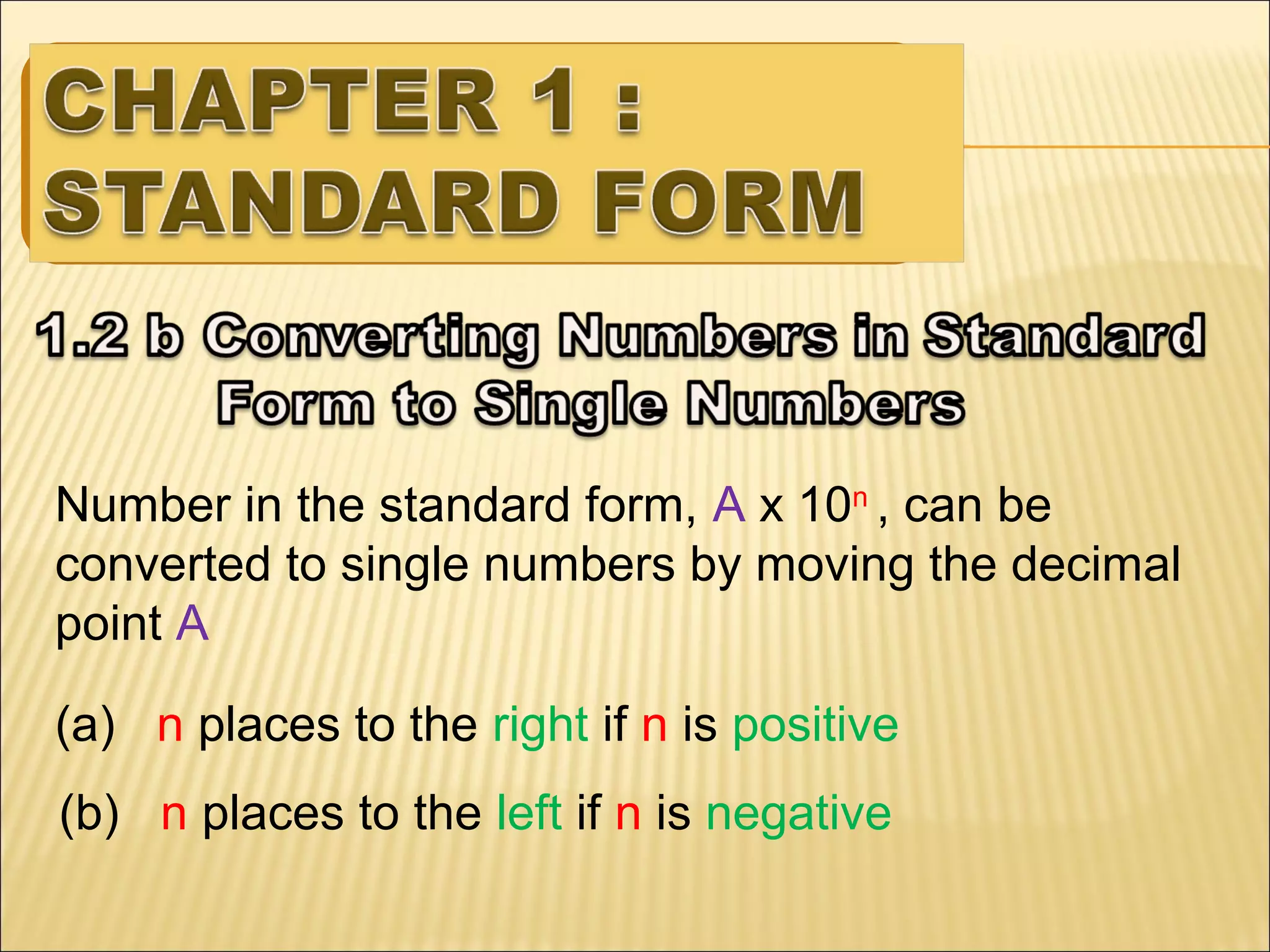 Number in the standard form, A x 10n , can be
converted to single numbers by moving the decimal
point A
(a) n places to the right if n is positive
(b) n places to the left if n is negative

 