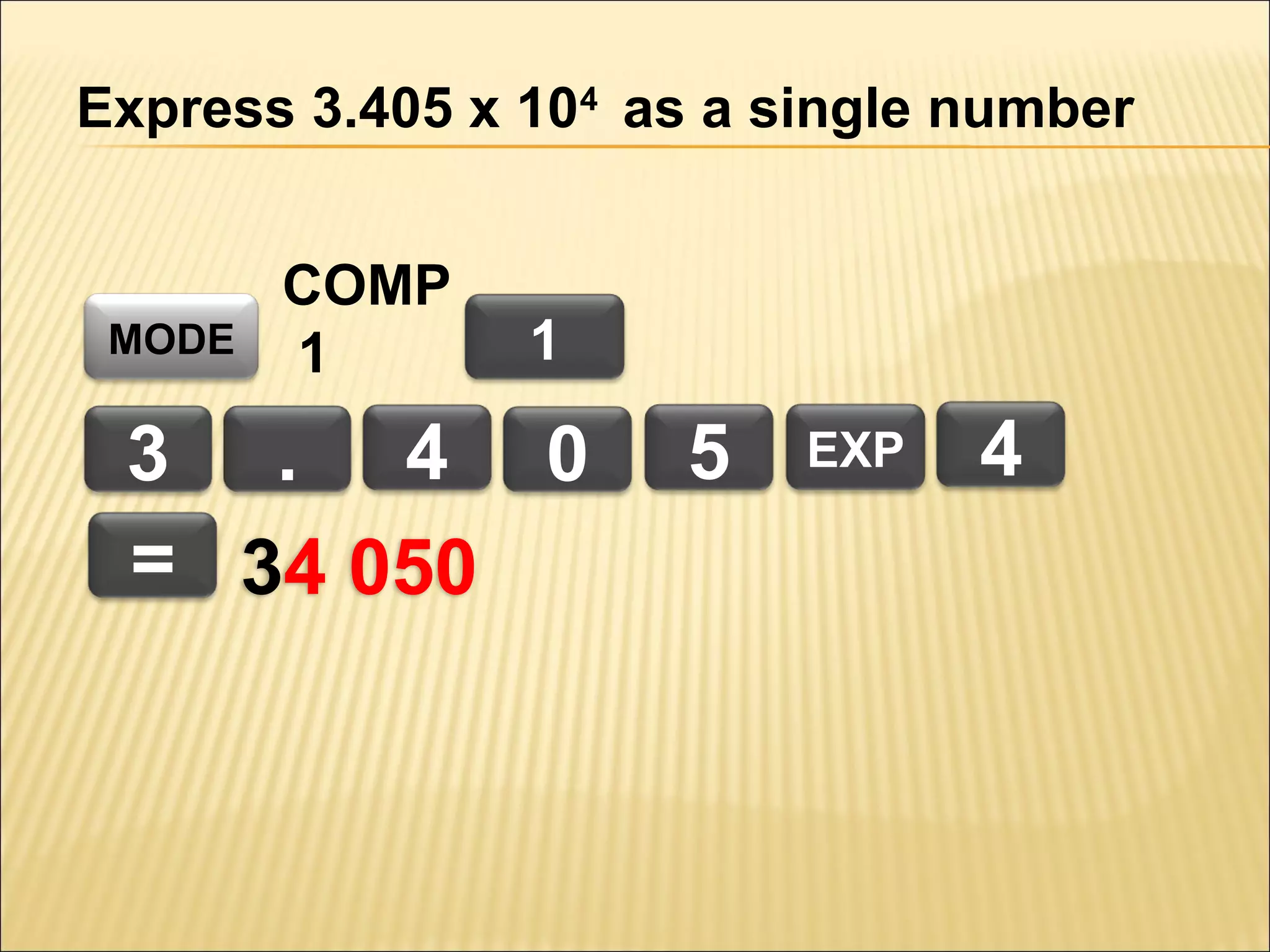 Express 3.405 x 104 as a single number

MODE

COMP
1

1

3 . 4 0
= 34 050

5

EXP

4

 