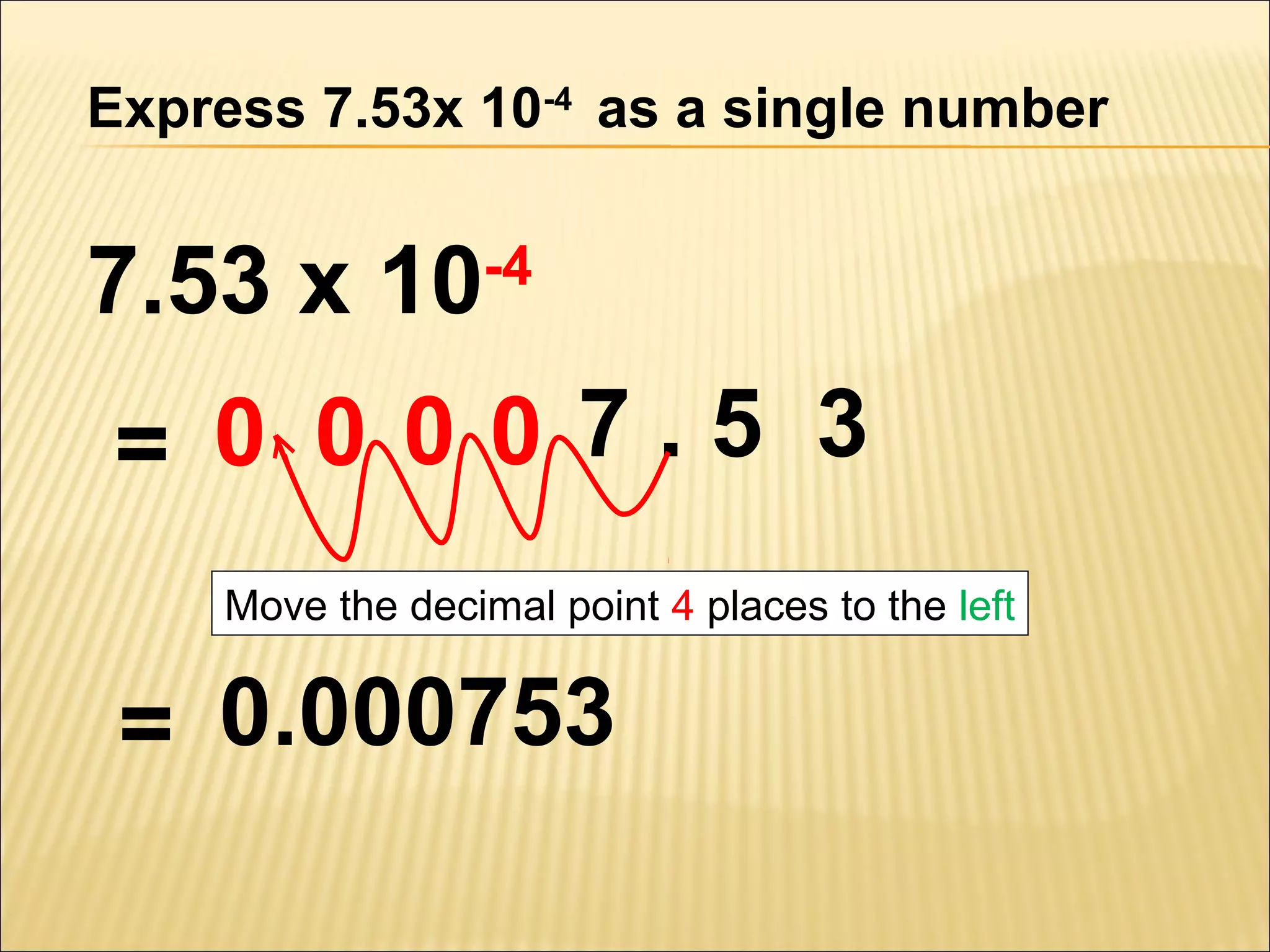 Express 7.53x 10-4 as a single number

7.53 x 10

-4

= 0 0 00 7.5 3
Move the decimal point 4 places to the left

= 0.000753

 