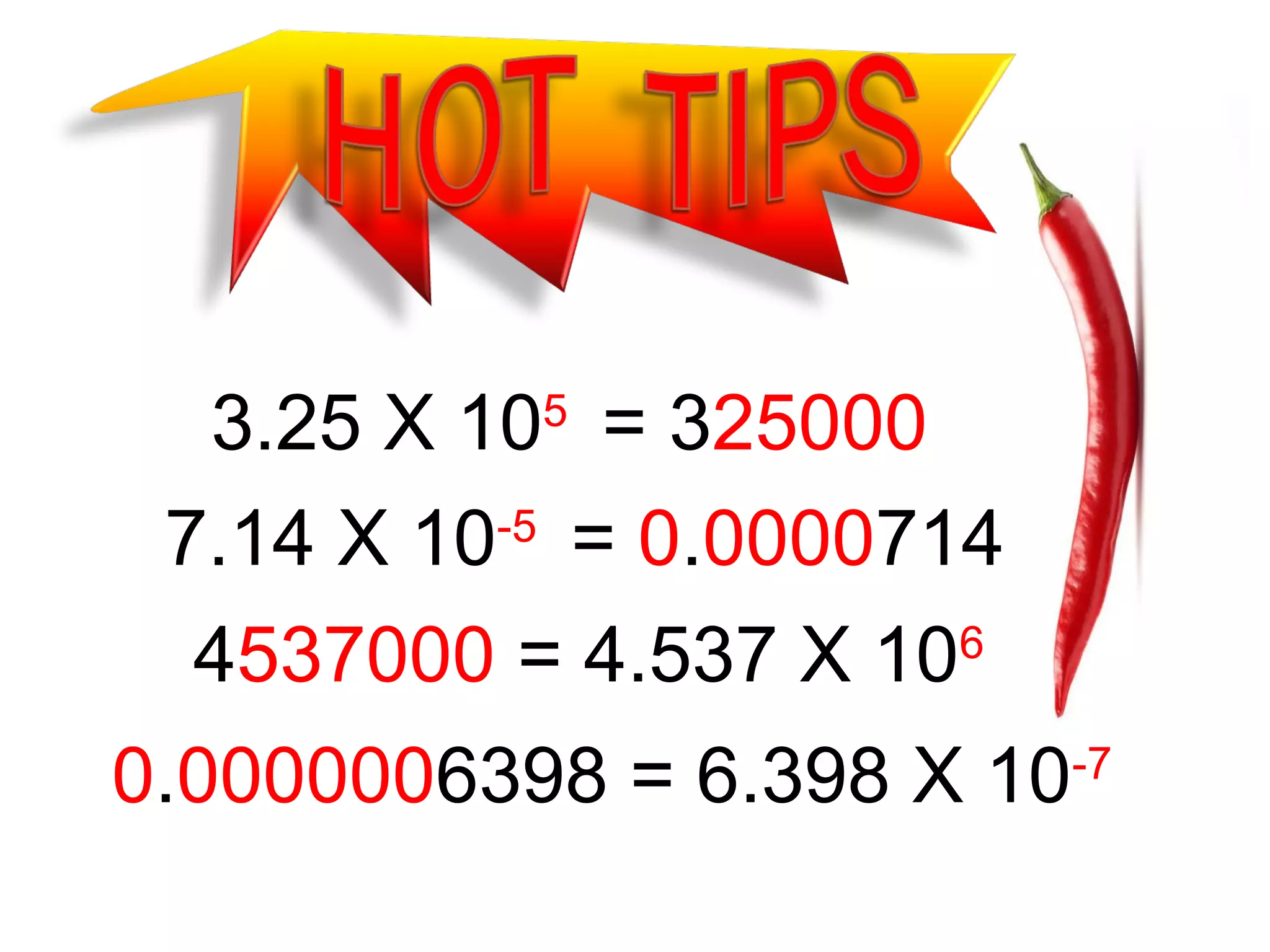 3.25 X 105 = 325000
-5
7.14 X 10 = 0.0000714
4537000 = 4.537 X 106
0.0000006398 = 6.398 X 10-7

 
