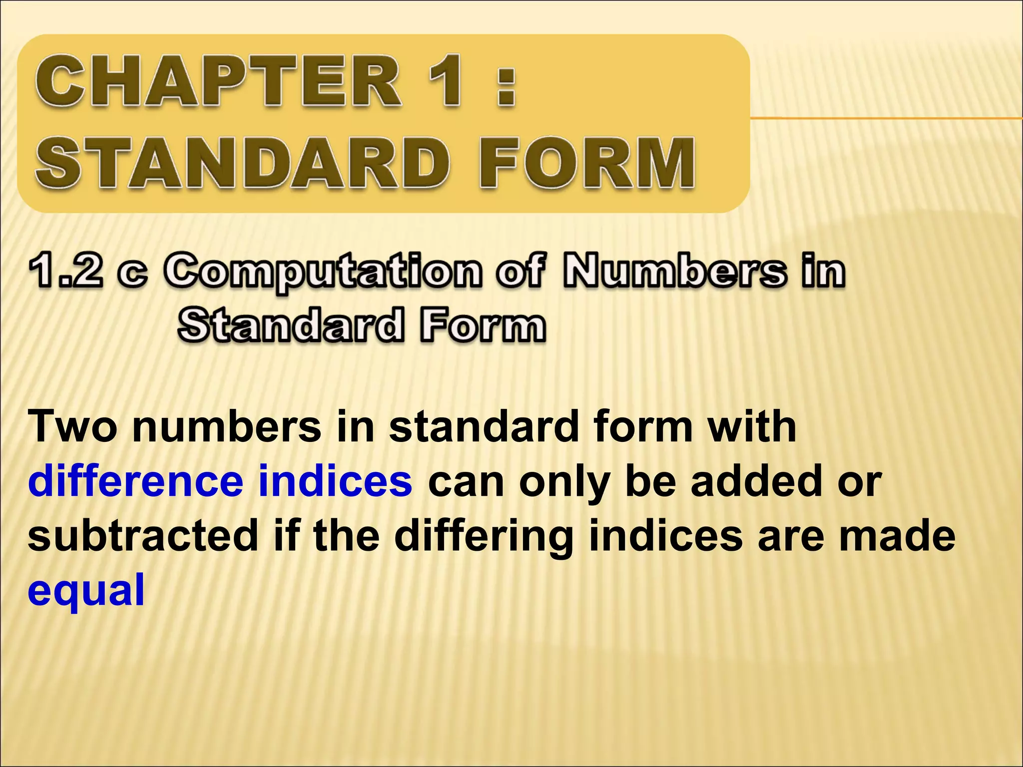 Two numbers in standard form with
difference indices can only be added or
subtracted if the differing indices are made
equal

 