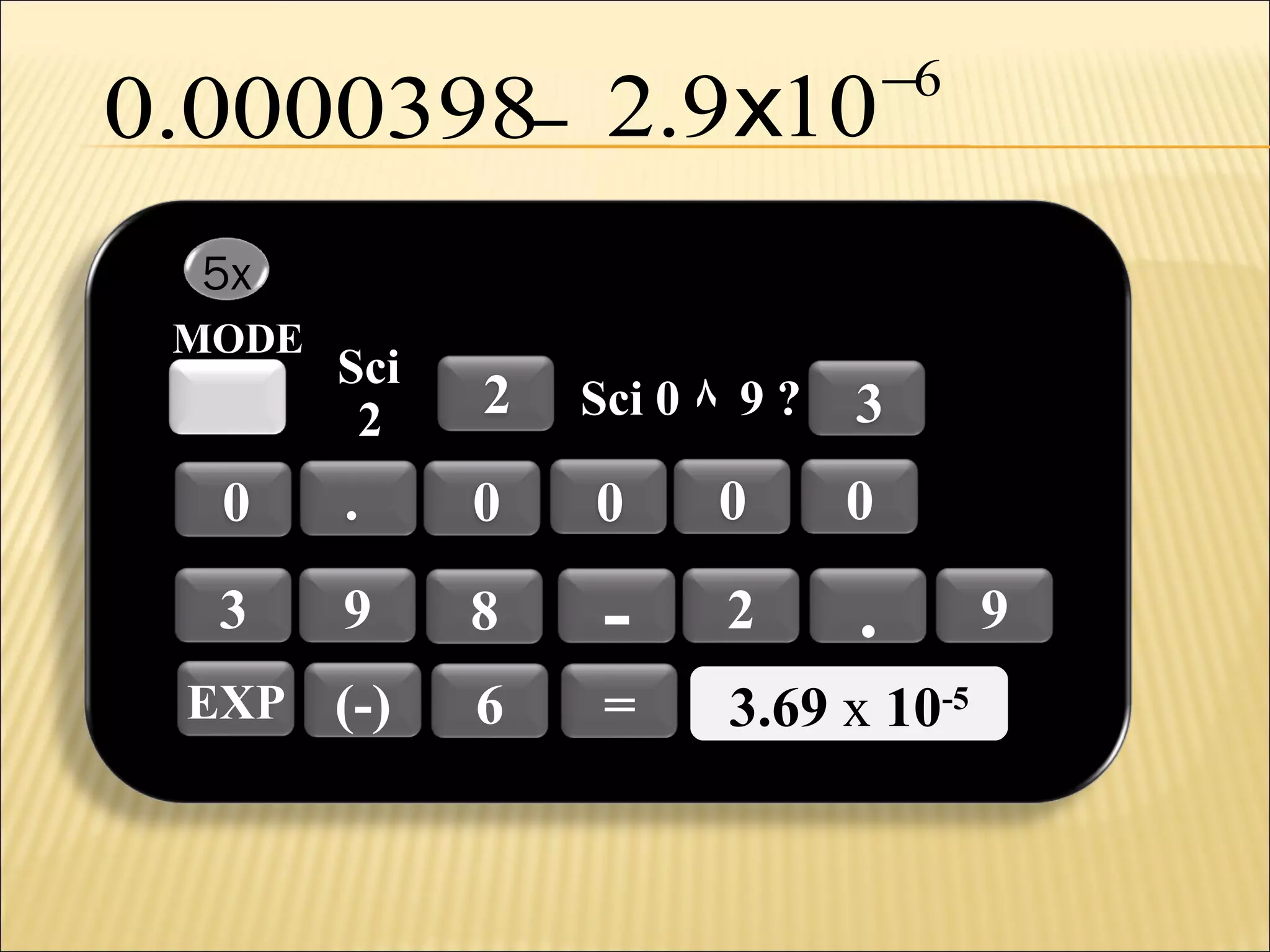 0.0000398_

2.9 x10

−6

5x
MODE

Sci
2

2

0

.

0

0

0

0

3

9

8

-

2

.

6

=

3.69 x 10-5
3.69 x 10-5

EXP (-)

Sci 0 ٨ 9 ?

3

9

 
