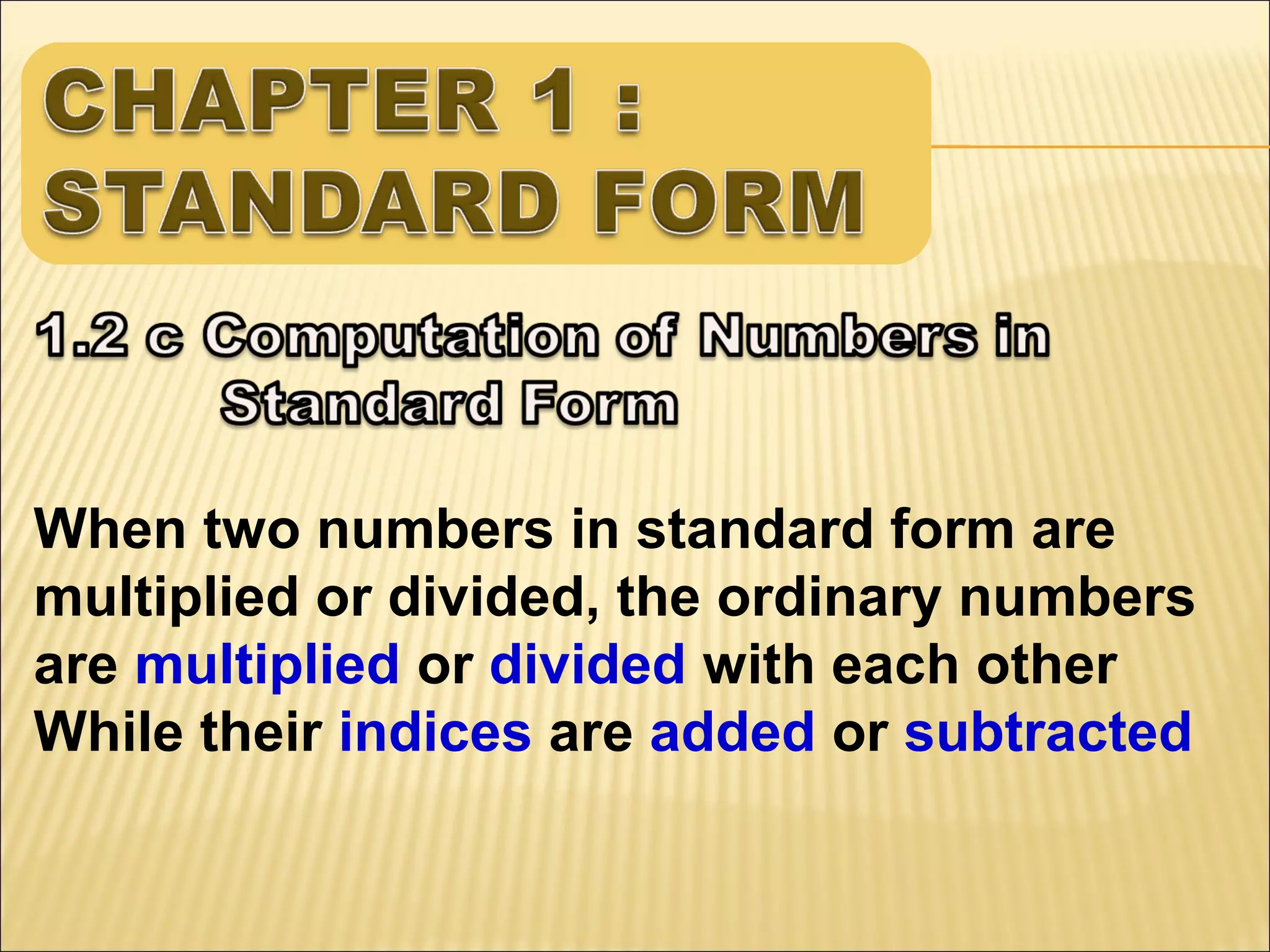 When two numbers in standard form are
multiplied or divided, the ordinary numbers
are multiplied or divided with each other
While their indices are added or subtracted

 