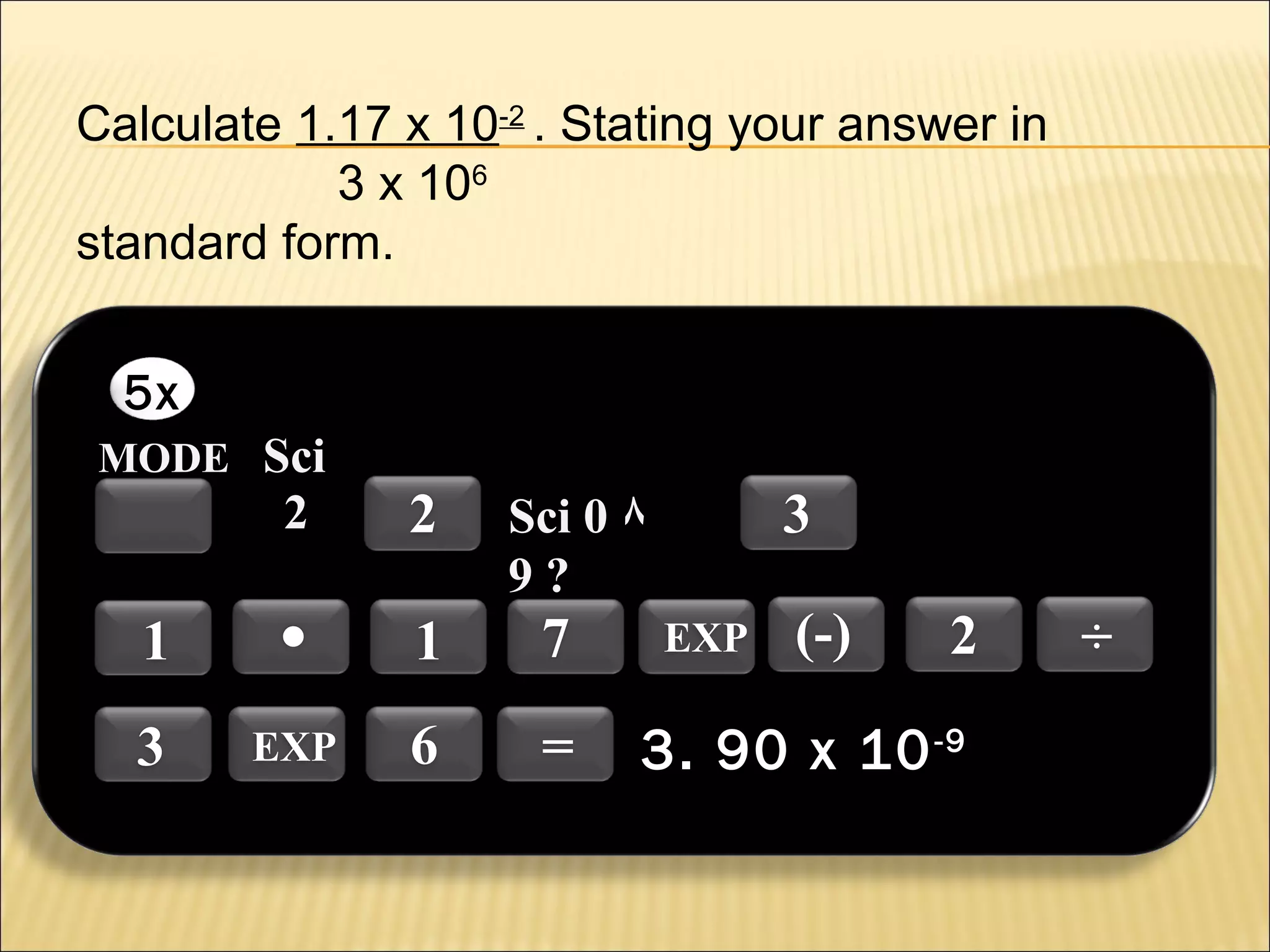 Calculate 1.17 x 10-2 . Stating your answer in
3 x 106
standard form.
5x
MODE Sci

2

1

.

3

EXP

2

3

Sci 0 ٨
9?

1

7

6

=

EXP

(-)

2

3. 90 x 10 -9

÷

 