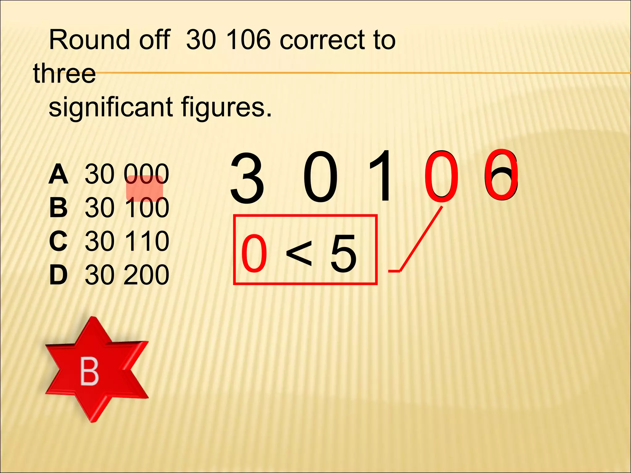 Round off 30 106 correct to
three
significant figures.
A
B
C
D

30 000
30 100
30 110
30 200

0
3 0106
0<5

 