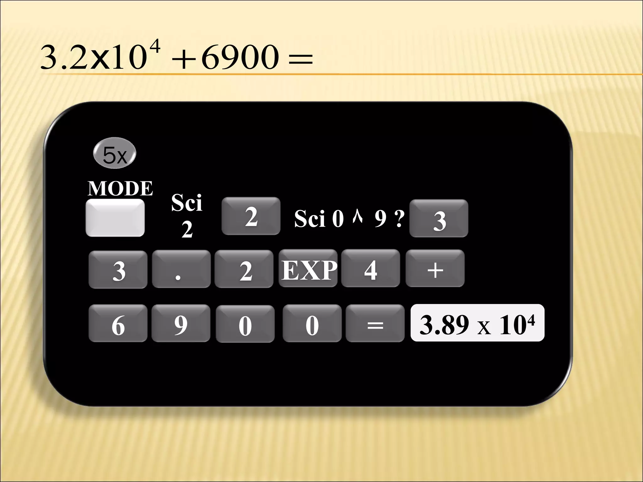 3.2 x10 + 6900 =
4

5x
MODE

Sci
2

2

3

.

2 EXP 4

6

9

0

Sci 0 ٨ 9 ?

0

=

3
+
3.89 x 1044
3.89 x 10

 