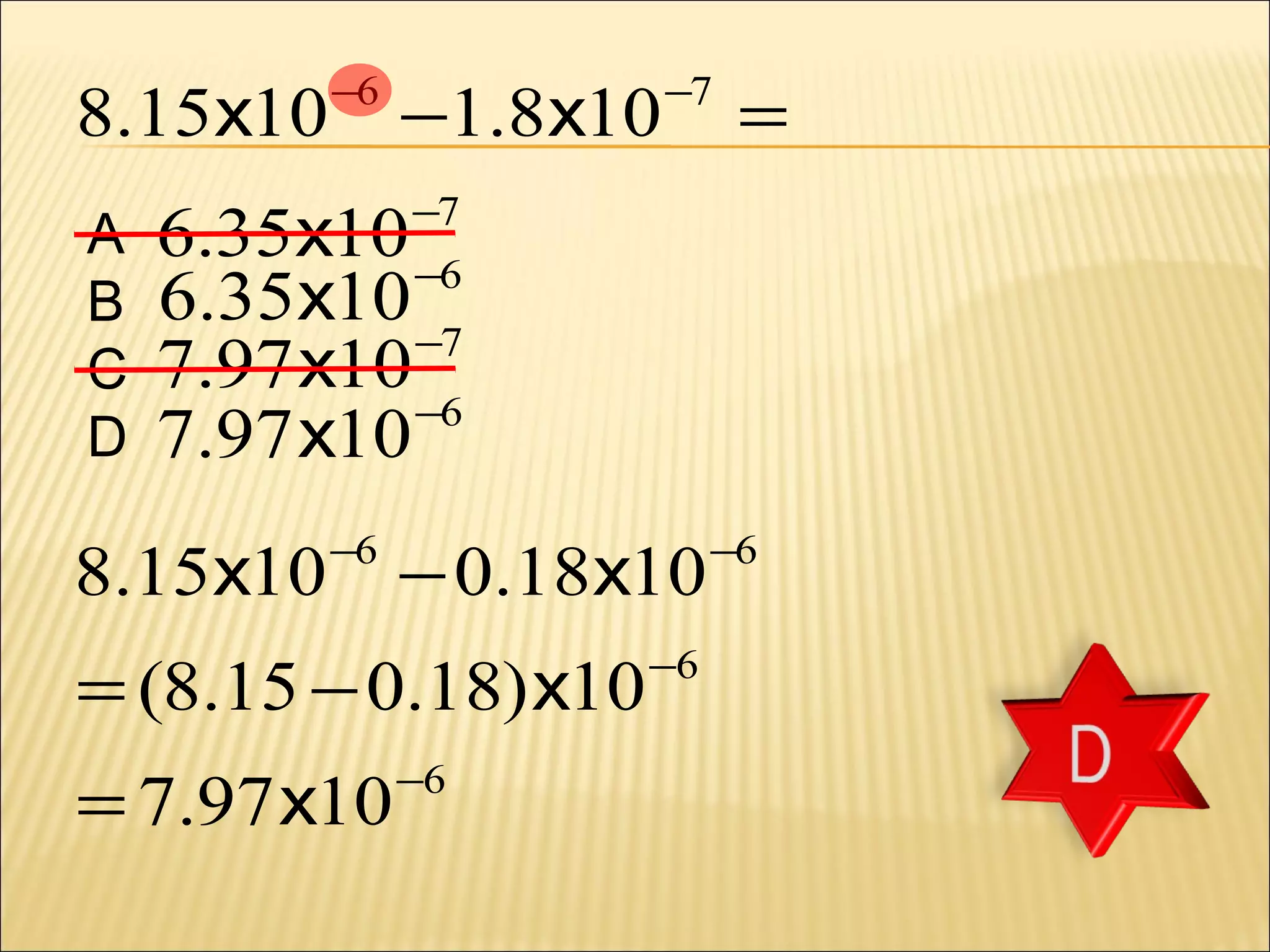 8.15x10
A
B
C
D

−6

−1.8x10

−7

=

6.35x10 −6
6.35x10
−7
7.97 x10
−6
7.97 x10

8.15x10

−7

−6

− 0.18x10

= (8.15 − 0.18) x10
= 7.97 x10

−6

−6

−6

 