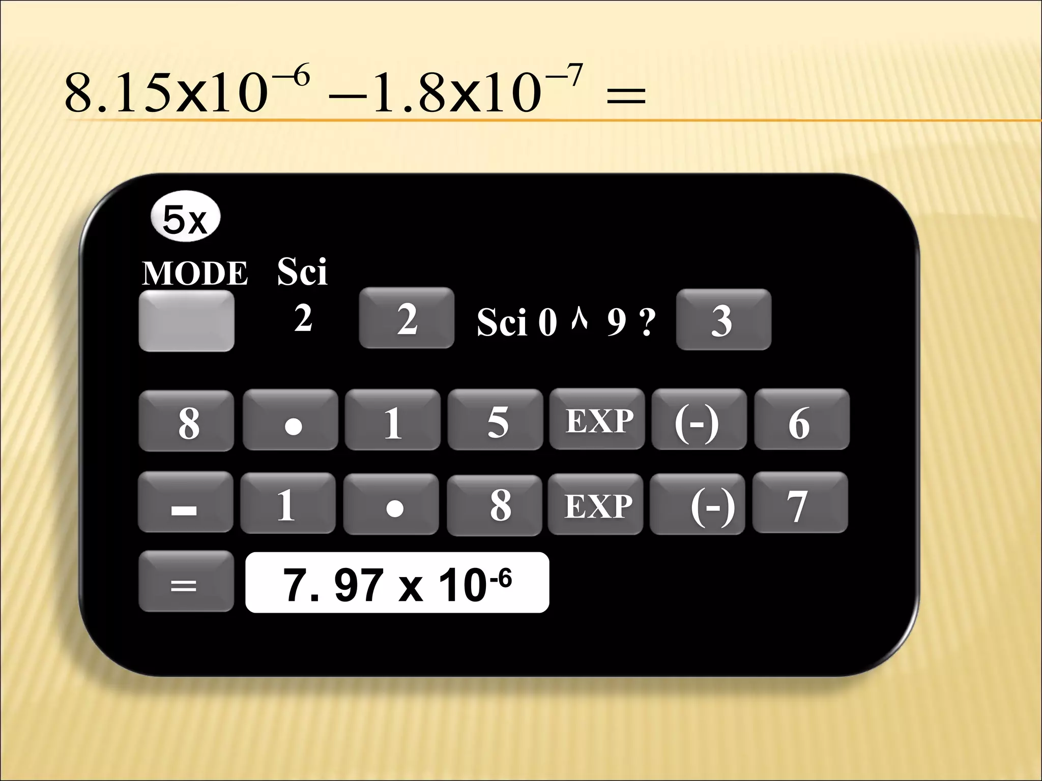 8.15x10

−6

−1.8x10

−7

=

5x
MODE Sci

2

8

.

2
1

.

Sci 0 ٨ 9 ?

5

EXP

8

EXP

-

1

=

7. 97 x 10-6
7. 97 x 10-6

3
(-)
(-)

6
7

 