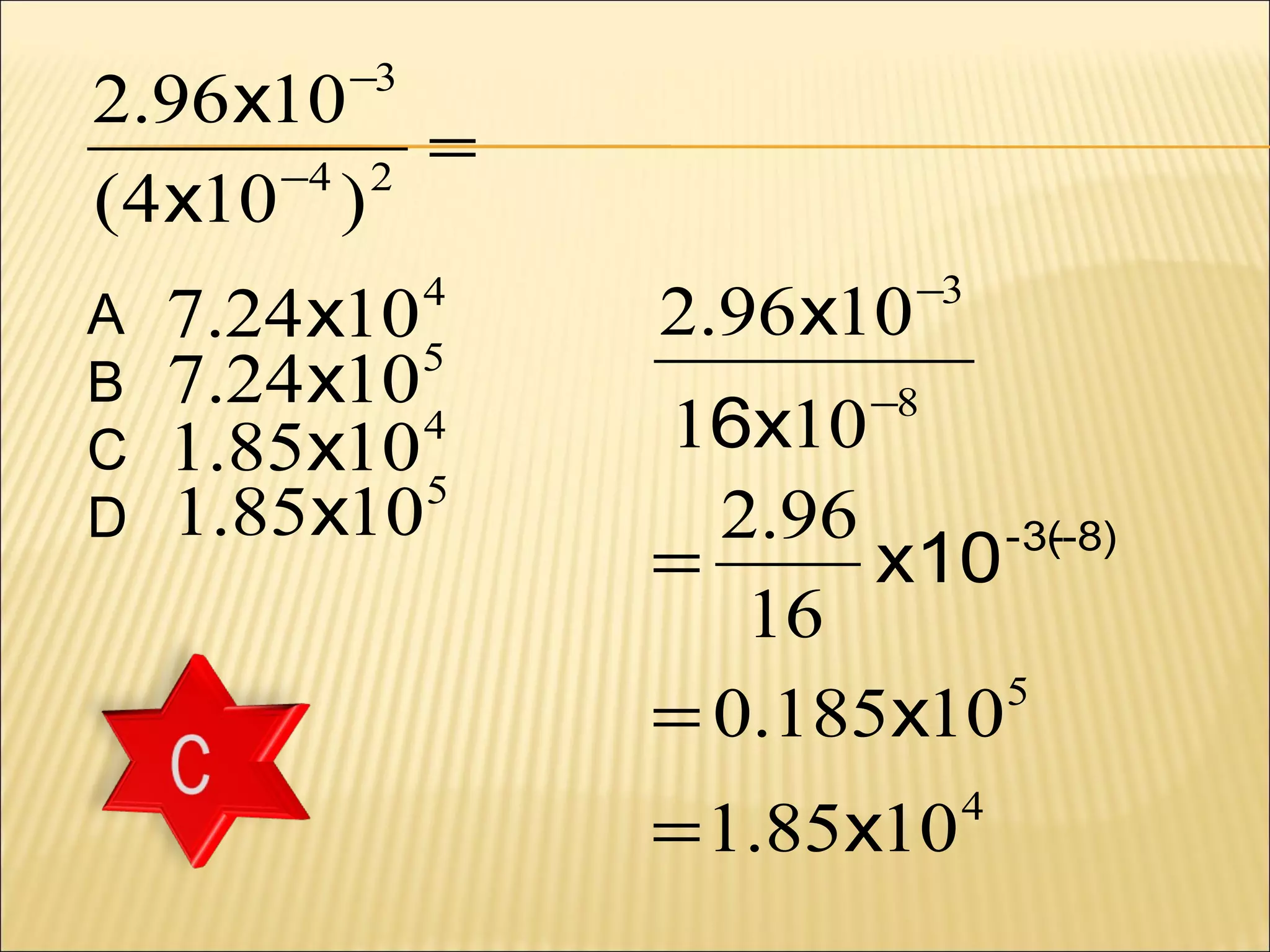 2.96 x10
=
−4 2
(4 x10 )
−3

A
B
C
D

7.24 x10 5
7.24 x10
4
1.85x10 5
1.85x10
4

2.96 x10

−3

16x10
2.96
-3(-8)
=
x10
16
5
= 0.185x10
−8

= 1.85x10

4

 