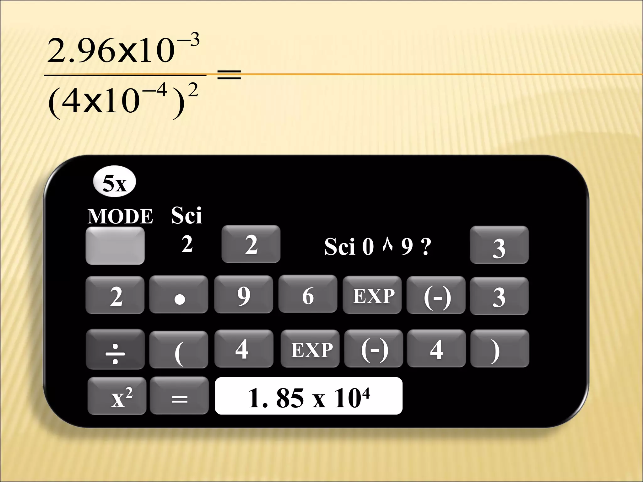 2.96 x10
=
−4 2
(4 x10 )
−3

5x
MODE Sci

2

2

Sci 0 ٨ 9 ?

3

2

.

9

6

EXP

(-)

3

÷

(

4

EXP

(-)

4

)

x2

=

1. 85 x 1044
1. 85 x 10

 