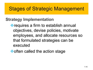 Strategy Implementation
❖requires a firm to establish annual
objectives, devise policies, motivate
employees, and allocate resources so
that formulated strategies can be
executed
❖often called the action stage
1-10
Stages of Strategic Management
 