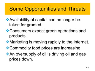 ❖Availability of capital can no longer be
taken for granted.
❖Consumers expect green operations and
products.
❖Marketing is moving rapidly to the Internet.
❖Commodity food prices are increasing.
❖An oversupply of oil is driving oil and gas
prices down.
1-15
Some Opportunities and Threats
 