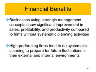 ❖Businesses using strategic-management
concepts show significant improvement in
sales, profitability, and productivity compared
to firms without systematic planning activities
❖High-performing firms tend to do systematic
planning to prepare for future fluctuations in
their external and internal environments
1-22
Financial Benefits
 