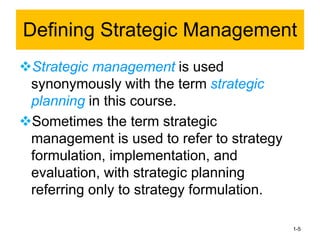 ❖Strategic management is used
synonymously with the term strategic
planning in this course.
❖Sometimes the term strategic
management is used to refer to strategy
formulation, implementation, and
evaluation, with strategic planning
referring only to strategy formulation.
1-5
Defining Strategic Management
 