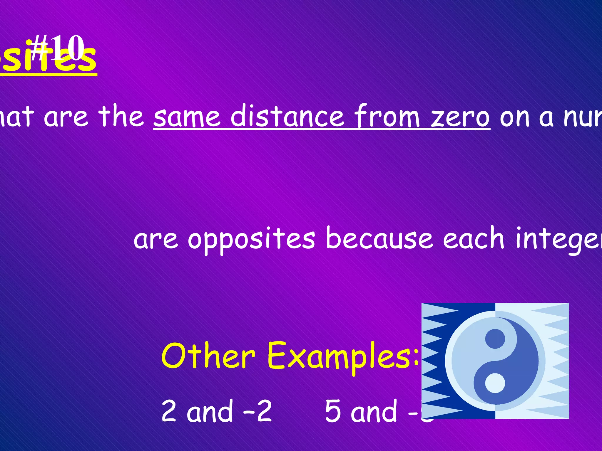 Opposites Pairs of integers that are the  same distance from zero  on a number line are  opposites . Example:  3 and -3  are opposites because each integer is 3 units away from zero  Other Examples: 2 and –2   5 and -5 #10 