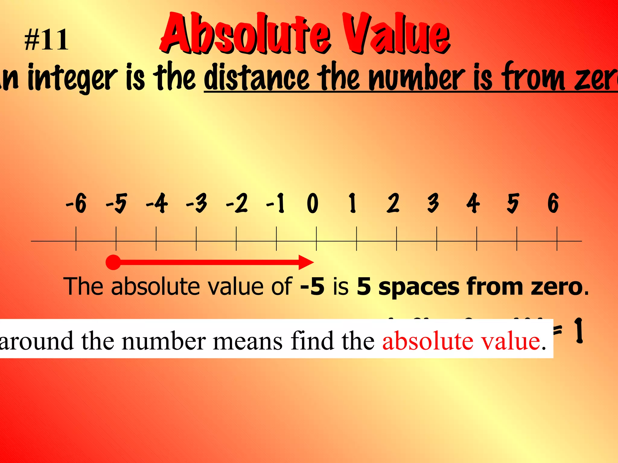 Absolute Value   Absolute value  of an integer is the  distance the number is from zero  on a number line. Examples:   |-2| = 2  |1| = 1 The absolute value of  -5  is  5 spaces from zero . #11 Two vertical bars  around the number means find the  absolute value . 0 1 2 3 4 5 6 -1 -2 -3 -4 -5 -6 