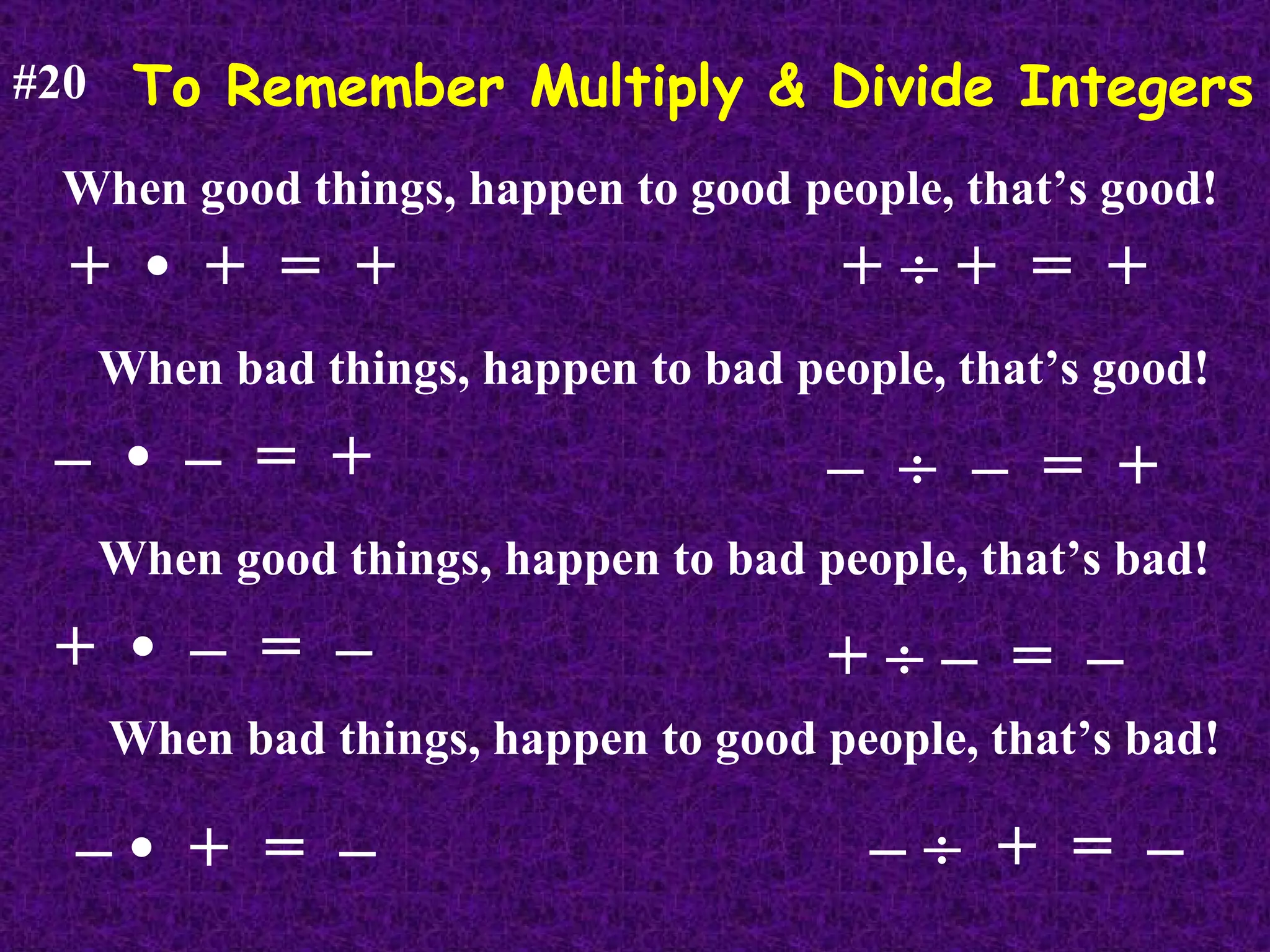 To Remember Multiply & Divide Integers #20 When good things, happen to good people, that’s good! +  •  +  =  + When bad things, happen to bad people, that’s good! –  •  –  =  + When good things, happen to bad people, that’s bad! +  •  –  =  – When bad things, happen to good people, that’s bad! – •  +  =  – +    +  =  + –     –  =  + +    –  =  – –     +  =  – 