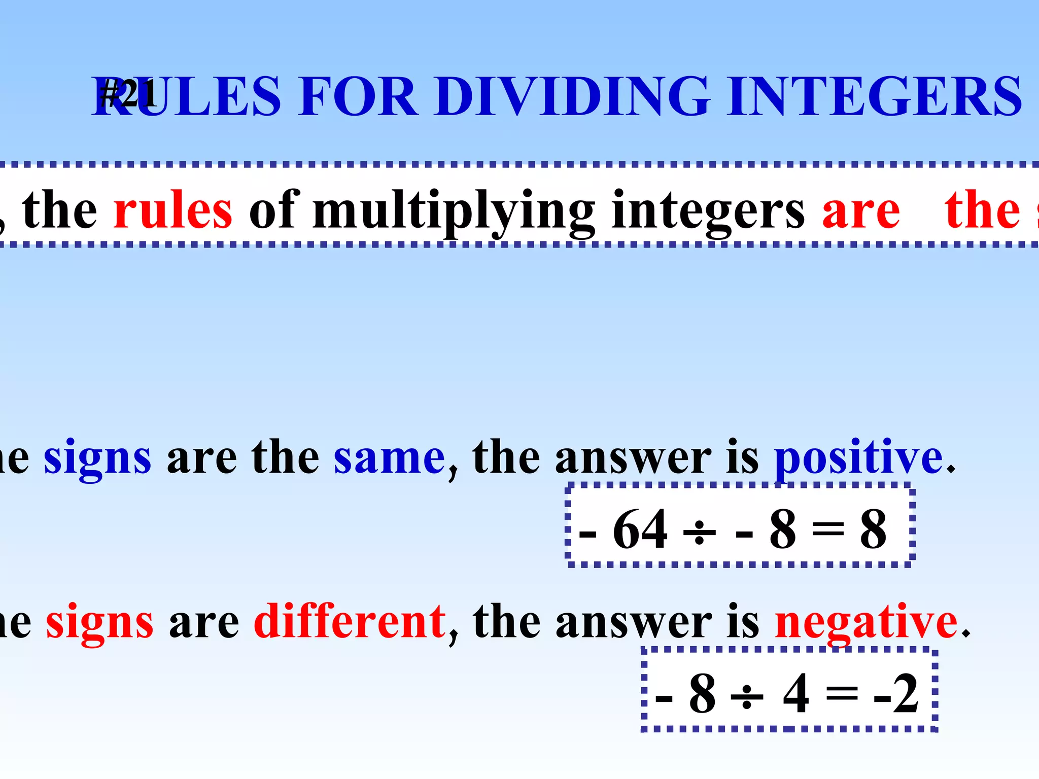 RULES FOR DIVIDING INTEGERS When determining the sign, the  rules  of multiplying integers  are   the same  for dividing integers. If the  signs  are the  same , the answer is  positive . - 64    - 8 = 8  If the  signs  are  different , the answer is  negative . - 8    4 = -2   #21 