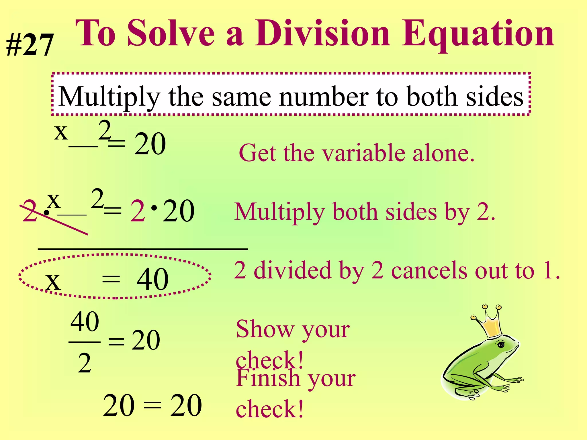 To Solve a Division Equation = 20  Get the variable alone. 2   =  2   20 Multiply both sides by 2. x   =  40  2 divided by 2 cancels out to 1. Show your check! x  2 x  2 Multiply the same number to both sides #27 20 = 20 Finish your check! 