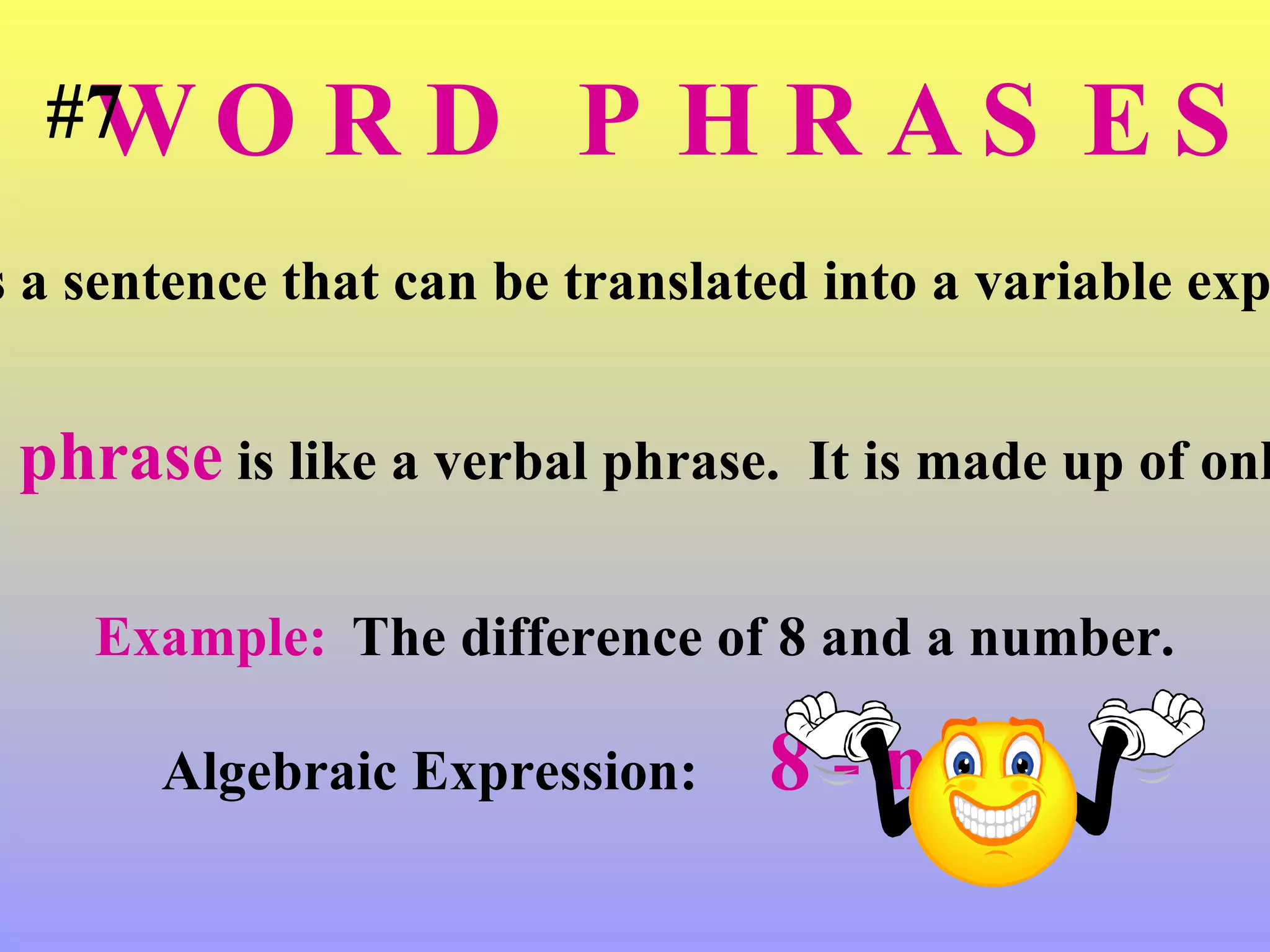 WORD PHRASES A  word phrase  is a sentence that can be translated into a variable expression or equation. A  word phrase  is like a verbal phrase.  It is made up of only words. Example:   The difference of 8 and a number. Algebraic Expression:   8 - n #7 
