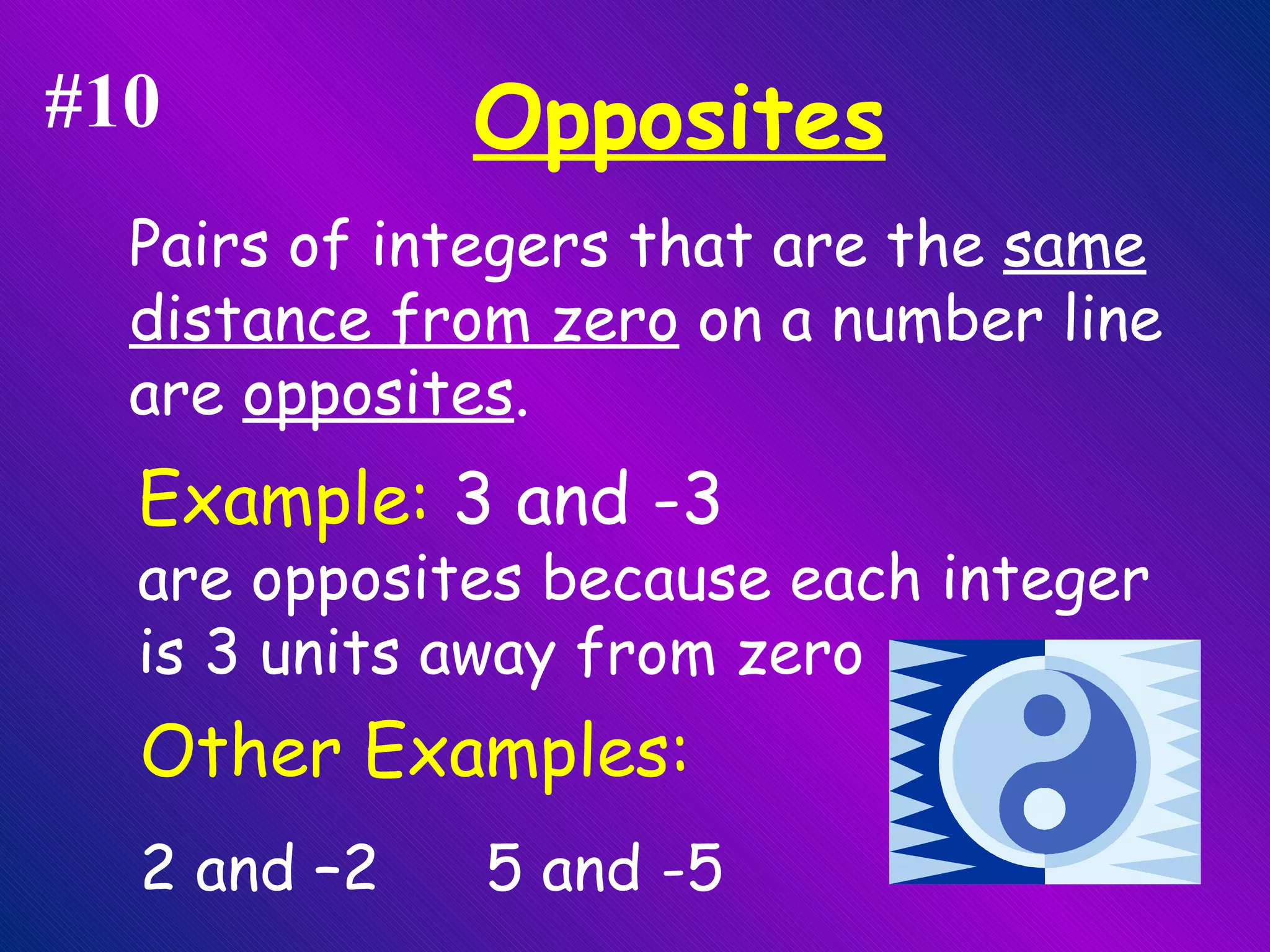 Opposites Pairs of integers that are the  same distance from zero  on a number line are  opposites . Example:  3 and -3  are opposites because each integer is 3 units away from zero  Other Examples: 2 and –2   5 and -5 #10 