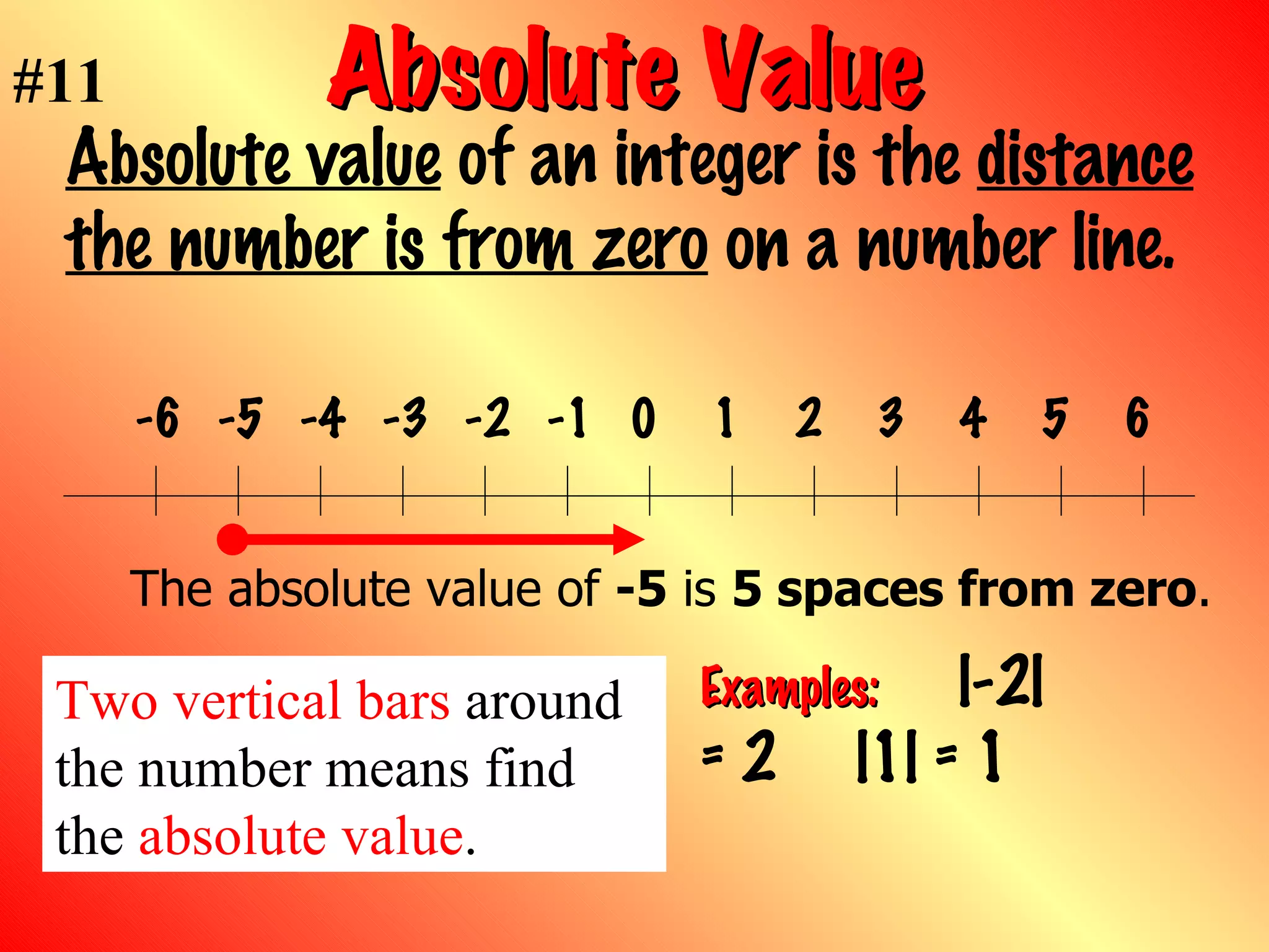 Absolute Value   Absolute value  of an integer is the  distance the number is from zero  on a number line. Examples:   |-2| = 2  |1| = 1 The absolute value of  -5  is  5 spaces from zero . #11 Two vertical bars  around the number means find the  absolute value . 0 1 2 3 4 5 6 -1 -2 -3 -4 -5 -6 