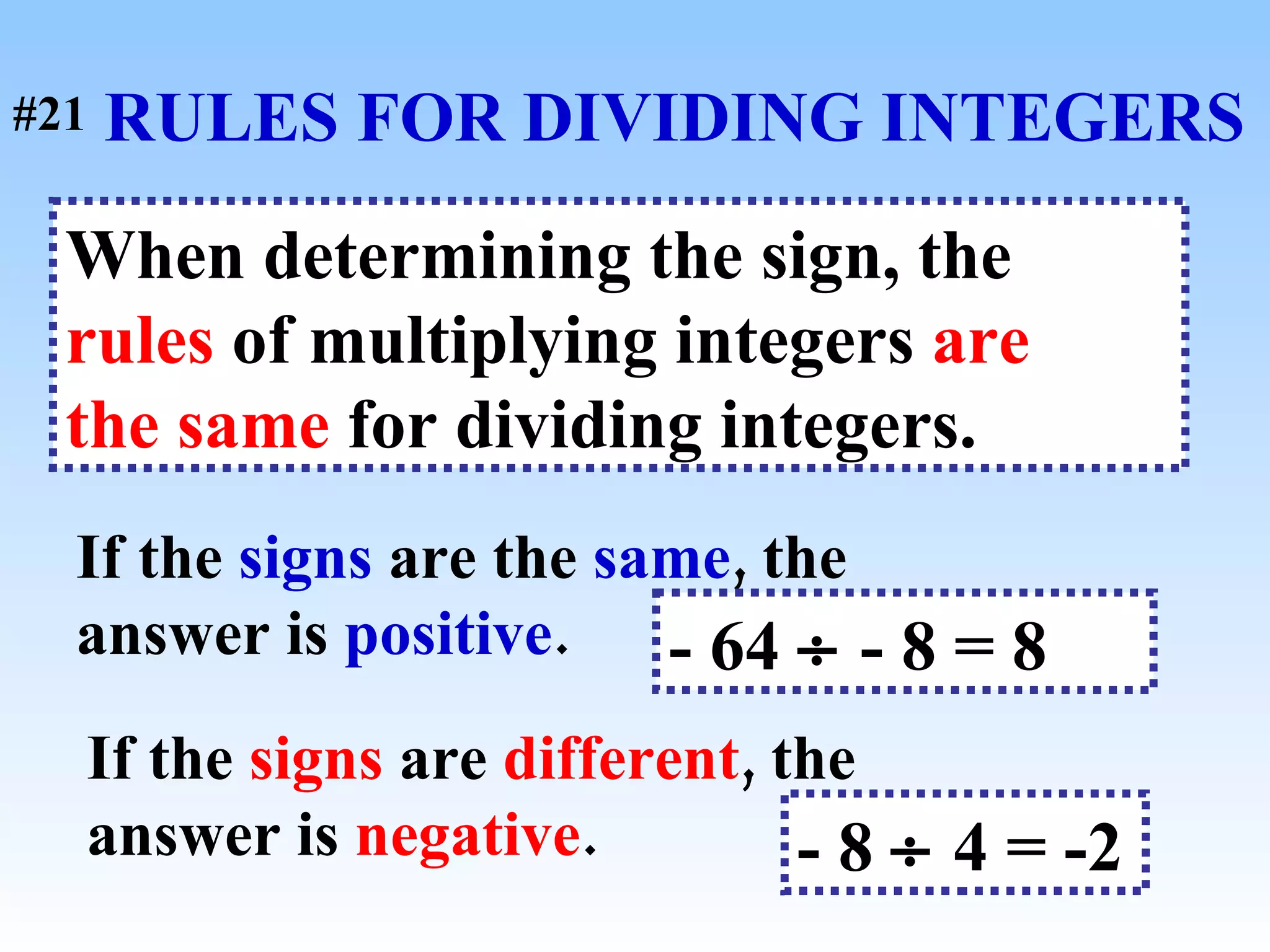 RULES FOR DIVIDING INTEGERS When determining the sign, the  rules  of multiplying integers  are   the same  for dividing integers. If the  signs  are the  same , the answer is  positive . - 64    - 8 = 8  If the  signs  are  different , the answer is  negative . - 8    4 = -2   #21 