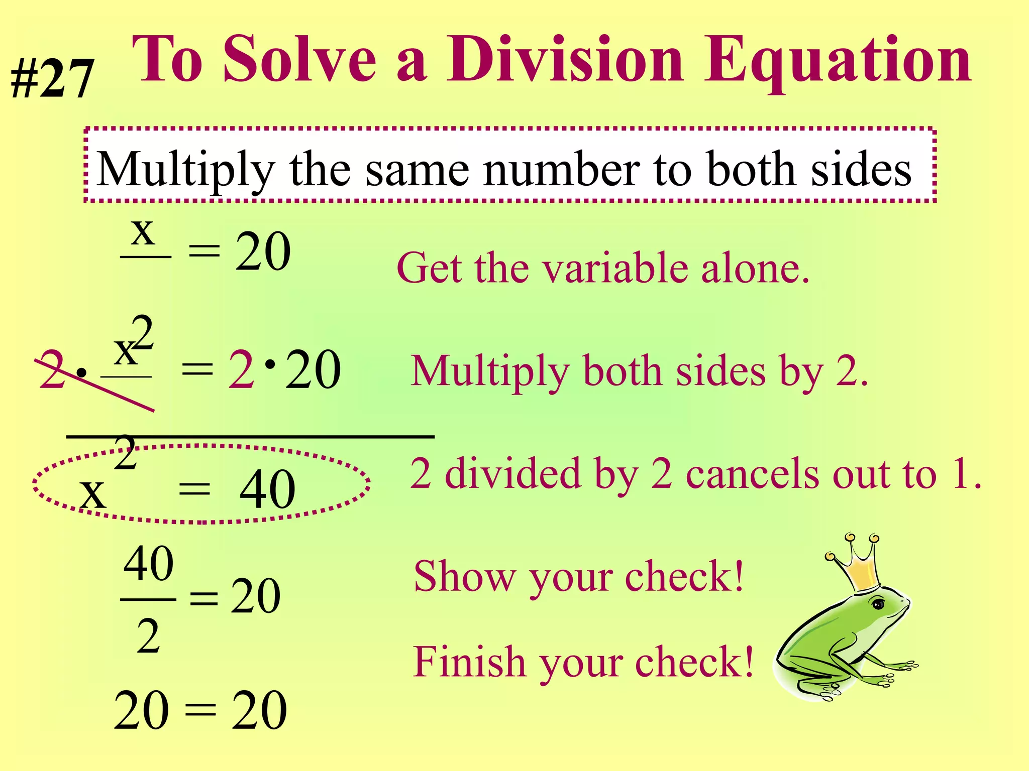 To Solve a Division Equation = 20  Get the variable alone. 2   =  2   20 Multiply both sides by 2. x   =  40  2 divided by 2 cancels out to 1. Show your check! x  2 x  2 Multiply the same number to both sides #27 20 = 20 Finish your check! 