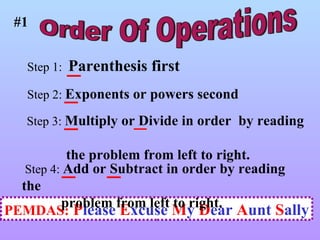 Order Of Operations PEMDAS:   P lease  E xcuse  M y  D ear  A unt  S ally #1 Step 4:  Add or Subtract in order by reading the  problem from left to right. Step 1:  Parenthesis first Step 2:  Exponents or powers second Step 3:  Multiply or Divide in order  by reading  the problem from left to right.  _   _ _ _ _ _ 